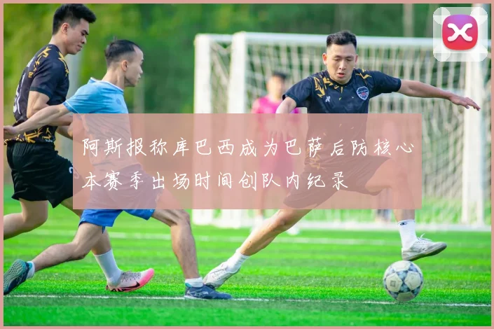 阿斯报称库巴西成为巴萨后防核心本赛季出场时间创队内纪录