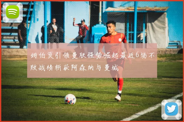 姆伯莫引领曼联强势崛起最近6场不败战绩斩获阿森纳与曼城