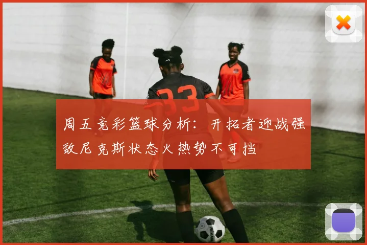 周五竞彩篮球分析：开拓者迎战强敌尼克斯状态火热势不可挡