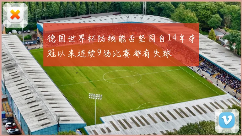 德国世界杯防线能否坚固自14年夺冠以来连续9场比赛都有失球