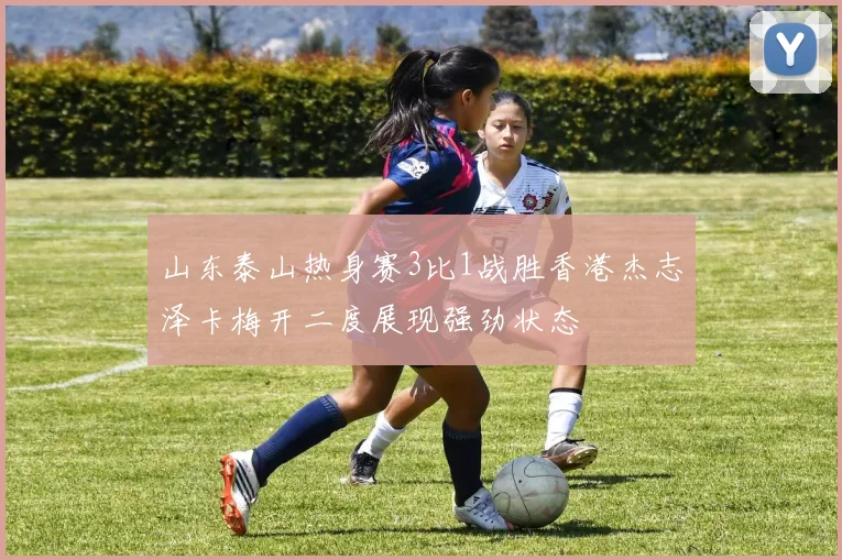 山东泰山热身赛3比1战胜香港杰志泽卡梅开二度展现强劲状态