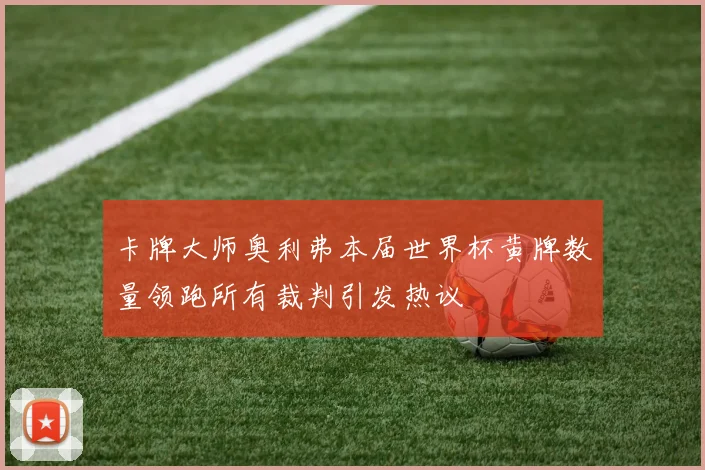 卡牌大师奥利弗本届世界杯黄牌数量领跑所有裁判引发热议