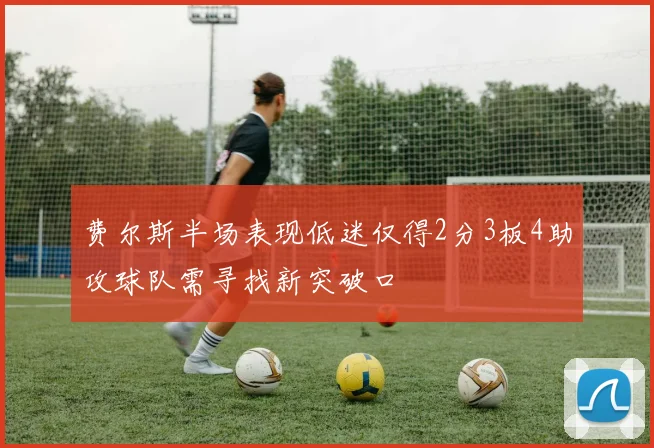 费尔斯半场表现低迷仅得2分3板4助攻球队需寻找新突破口