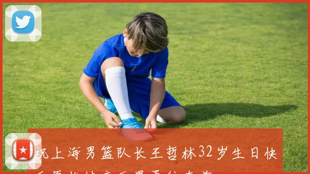 祝上海男篮队长王哲林32岁生日快乐愿你健康无畏勇往直前