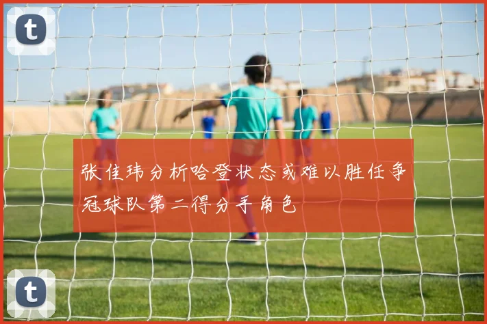 张佳玮分析哈登状态或难以胜任争冠球队第二得分手角色