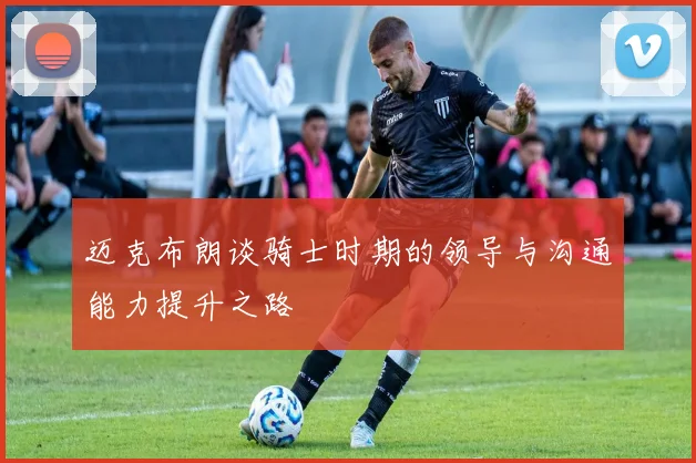 迈克布朗谈骑士时期的领导与沟通能力提升之路