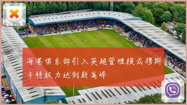 海港俱乐部引入英超管理模式穆斯卡特权力达到新高峰