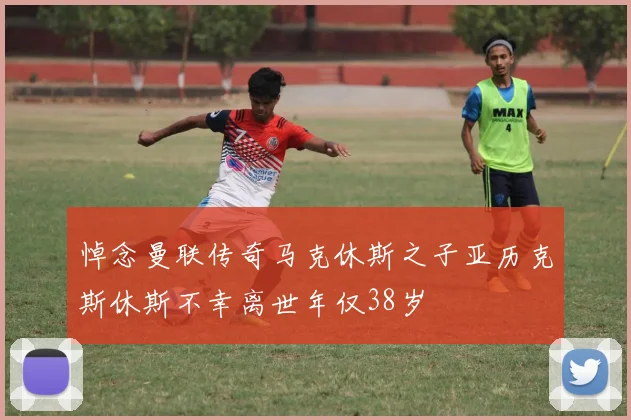 悼念曼联传奇马克休斯之子亚历克斯休斯不幸离世年仅38岁