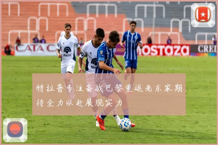 特拉普专注备战巴黎重返老东家期待全力以赴展现实力