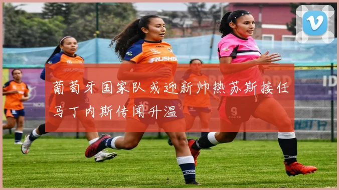 葡萄牙国家队或迎新帅热苏斯接任马丁内斯传闻升温