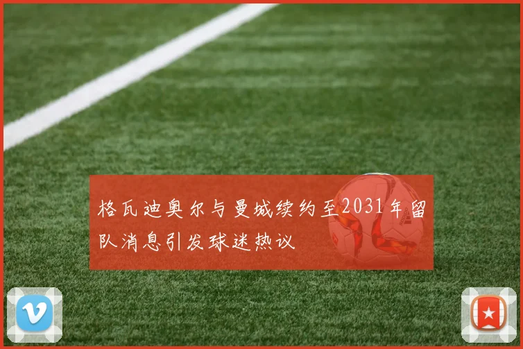 格瓦迪奥尔与曼城续约至2031年留队消息引发球迷热议
