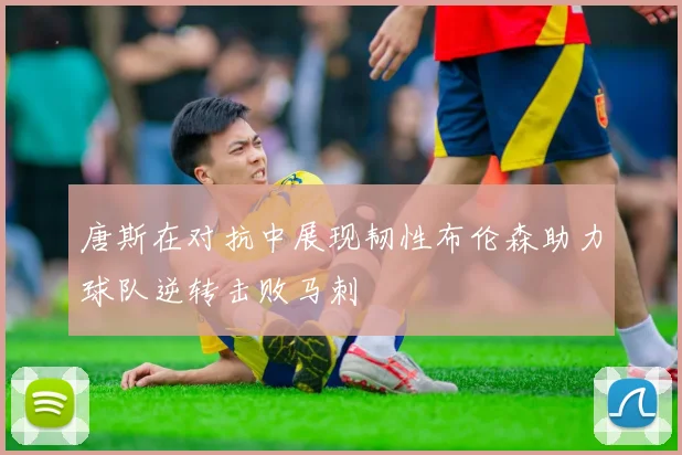 唐斯在对抗中展现韧性布伦森助力球队逆转击败马刺