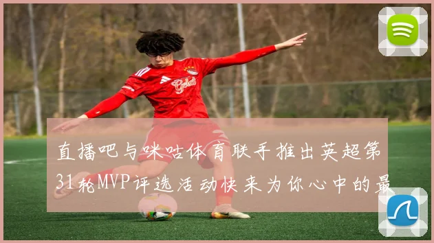 直播吧与咪咕体育联手推出英超第31轮MVP评选活动快来为你心中的最佳球员投票