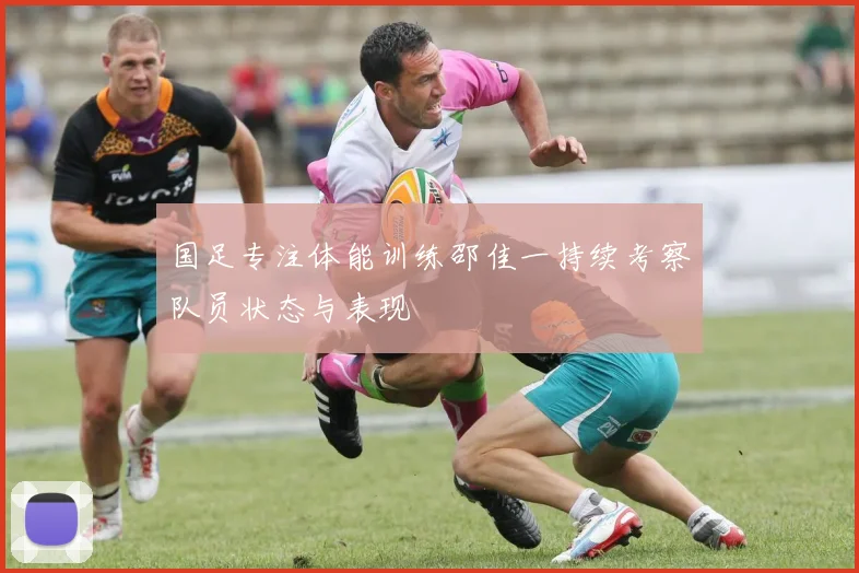 国足专注体能训练邵佳一持续考察队员状态与表现