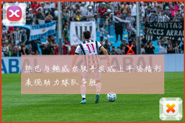 热巴与鲍威尔联手发威上半场精彩表现助力球队争胜