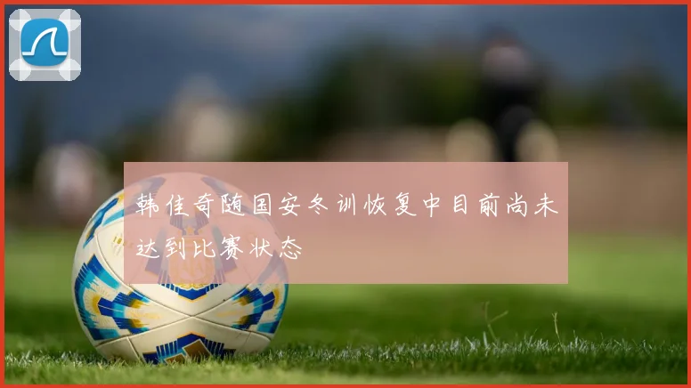 韩佳奇随国安冬训恢复中目前尚未达到比赛状态
