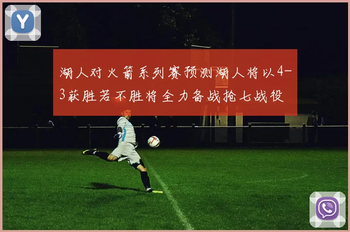 湖人对火箭系列赛预测湖人将以4-3获胜若不胜将全力备战抢七战役