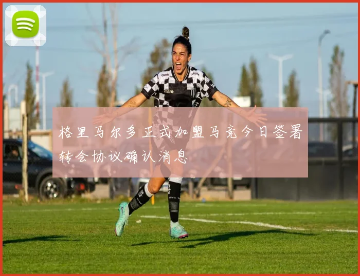 格里马尔多正式加盟马竞今日签署转会协议确认消息