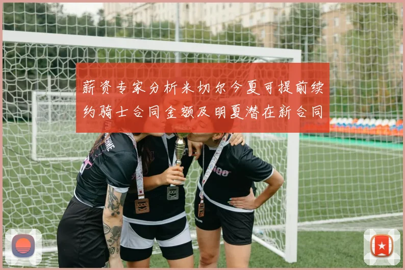 薪资专家分析米切尔今夏可提前续约骑士合同金额及明夏潜在新合同