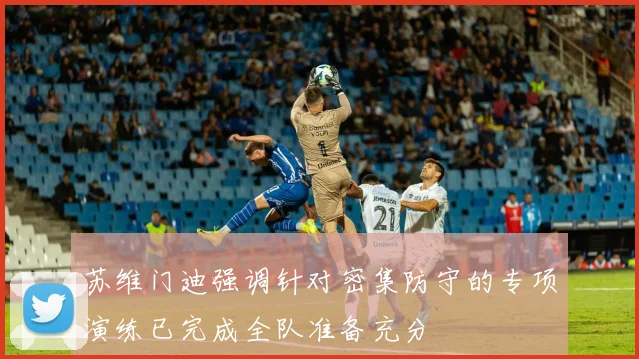 苏维门迪强调针对密集防守的专项演练已完成全队准备充分
