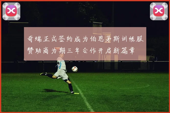 奇瑞正式签约成为伯恩茅斯训练服赞助商为期三年合作开启新篇章