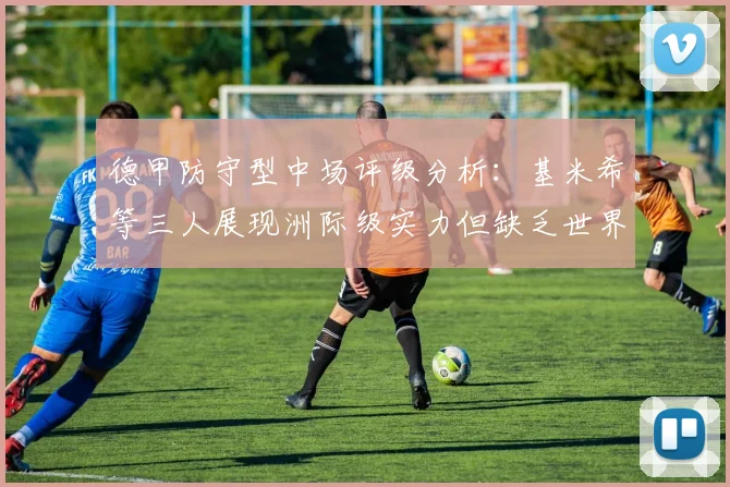 德甲防守型中场评级分析：基米希等三人展现洲际级实力但缺乏世界级球员