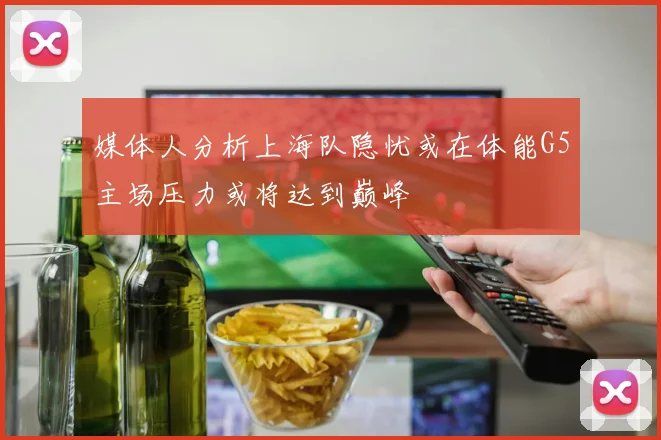 媒体人分析上海队隐忧或在体能G5主场压力或将达到巅峰
